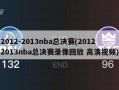 2012-2013nba总决赛(20122013nba总决赛录像回放 高清视频)