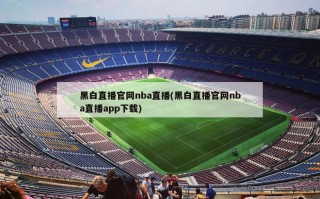 黑白直播官网nba直播(黑白直播官网nba直播app下载)