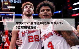 中央cctv5直播篮球比赛(中央cctv5篮球现场直播)