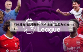 羽毛球双打比赛规则(羽毛球双打站位与轮换)