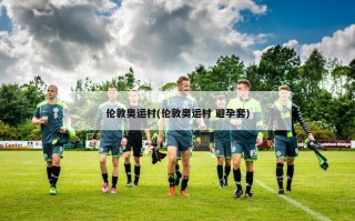 伦敦奥运村(伦敦奥运村 避孕套)