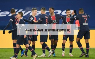 cba北京vs福建(北京对福建篮球比赛)