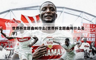 世界杯主题曲叫什么(世界杯主题曲叫什么名字)