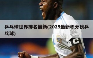 乒乓球世界排名最新(2025最新积分榜乒乓球)