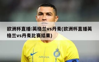欧洲杯直播:英格兰vs丹麦(欧洲杯直播英格兰vs丹麦比赛结果)