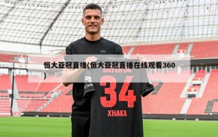 恒大亚冠直播(恒大亚冠直播在线观看360)