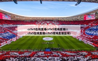 cctv5在线直播cctv5现场直播(cctv5在线直播cctv5现场直播篮球)