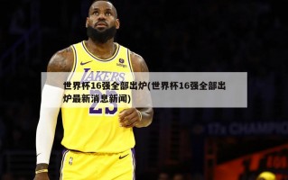 世界杯16强全部出炉(世界杯16强全部出炉最新消息新闻)