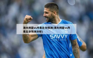 澳大利亚vs丹麦比分预测(澳大利亚vs丹麦比分预测分析)