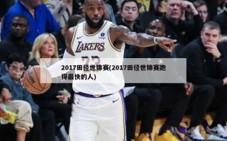 2017田径世锦赛(2017田径世锦赛跑得最快的人)