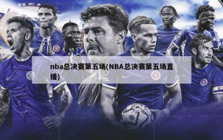 nba总决赛第五场(NBA总决赛第五场直播)
