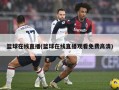 篮球在线直播(篮球在线直播观看免费高清)