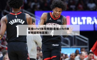 直播cctv5体育频道(直播cctv5体育频道现场直播)