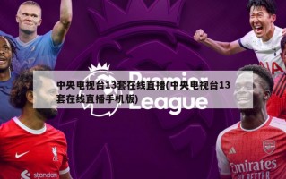 中央电视台13套在线直播(中央电视台13套在线直播手机版)