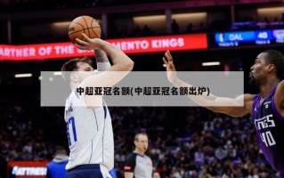 中超亚冠名额(中超亚冠名额出炉)
