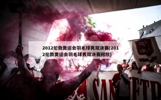2012伦敦奥运会羽毛球男双决赛(2012伦敦奥运会羽毛球男双决赛回放)