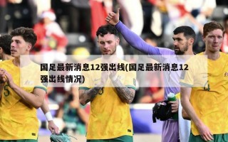 国足最新消息12强出线(国足最新消息12强出线情况)