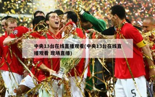 中央13台在线直播观看(中央13台在线直播观看 现场直播)