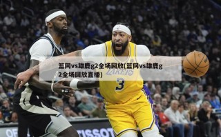 篮网vs雄鹿g2全场回放(篮网vs雄鹿g2全场回放直播)