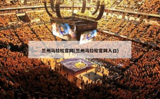 兰州马拉松官网(兰州马拉松官网入口)