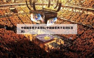 中国国家男子足球队(中国国家男子足球队官网)