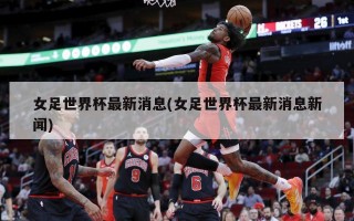 女足世界杯最新消息(女足世界杯最新消息新闻)