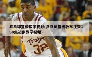 乒乓球直板教学视频(乒乓球直板教学视频150集初步教学视频)