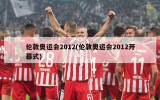 伦敦奥运会2012(伦敦奥运会2012开幕式)