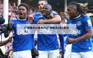 广州恒大vs首尔fc(广州恒大1比1首尔fc)