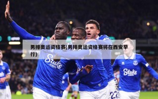 男排奥运资格赛(男排奥运资格赛将在西安举行)