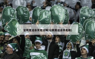 伦敦奥运会贝克汉姆(伦敦奥运会贝克勒)