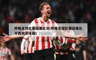 昨晚足球比赛结果比分(昨晚足球比赛结果比分西班牙法国)