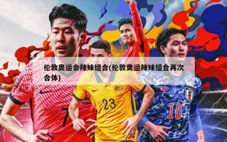 伦敦奥运会辣妹组合(伦敦奥运辣妹组合再次合体)