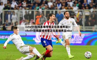 cctv5+在线直播观看正在直播男篮(cctv5+在线直播观看正在直播男篮nba)
