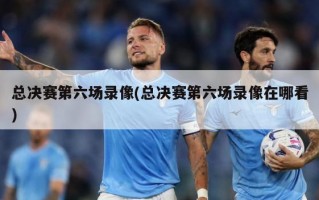 总决赛第六场录像(总决赛第六场录像在哪看)