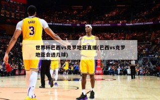 世界杯巴西vs克罗地亚直播(巴西vs克罗地亚会进几球)