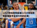 cctv5咪咕视频直播(cctv5咪咕视频直播夏季篮球今天的比赛)