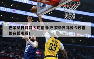 巴黎圣日耳曼今晚直播(巴黎圣日耳曼今晚直播在线观看)