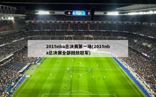 2015nba总决赛第一场(2015nba总决赛全部回放冠军)