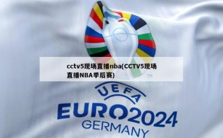 cctv5现场直播nba(CCTV5现场直播NBA季后赛)