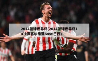 2014篮球世界杯(2014篮球世界杯14决赛塞尔维亚8456巴西)