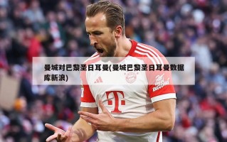 曼城对巴黎圣日耳曼(曼城巴黎圣日耳曼数据库新浪)