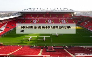 中国女排最近的比赛(中国女排最近的比赛时间)