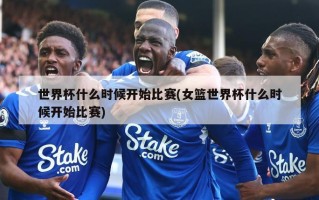 世界杯什么时候开始比赛(女篮世界杯什么时候开始比赛)