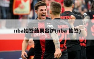 nba抽签结果出炉(nba 抽签)