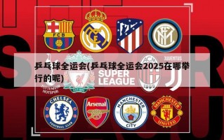 乒乓球全运会(乒乓球全运会2025在哪举行的呢)
