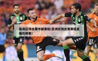 亚洲区预选赛中国赛程(亚洲区预选赛赛程直播在哪看)