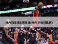 林丹羽毛球比赛高清(林丹 羽毛球比赛)
