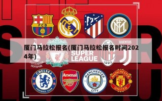 厦门马拉松报名(厦门马拉松报名时间2024年)