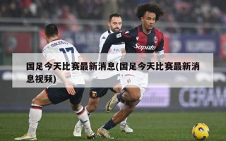 国足今天比赛最新消息(国足今天比赛最新消息视频)